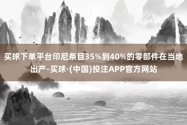 买球下单平台印尼条目35%到40%的零部件在当地出产-买球·(中国)投注APP官方网站