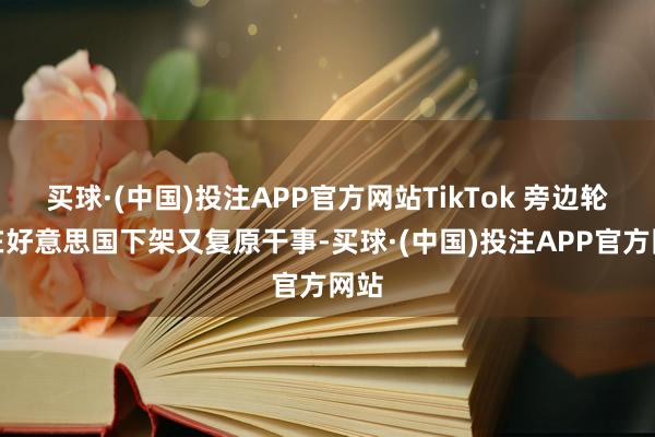 买球·(中国)投注APP官方网站TikTok 旁边轮番在好意思国下架又复原干事-买球·(中国)投注APP官方网站