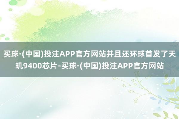 买球·(中国)投注APP官方网站并且还环球首发了天玑9400芯片-买球·(中国)投注APP官方网站