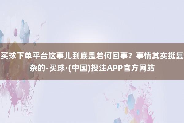 买球下单平台这事儿到底是若何回事?事情其实挺复杂的-买球·(中国)投注APP官方网站