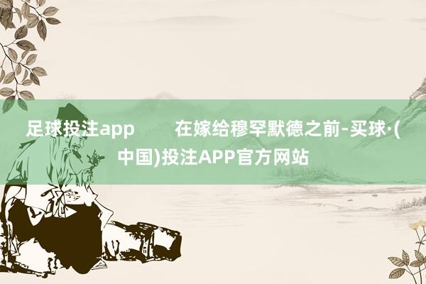 足球投注app        在嫁给穆罕默德之前-买球·(中国)投注APP官方网站