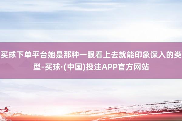 买球下单平台她是那种一眼看上去就能印象深入的类型-买球·(中国)投注APP官方网站