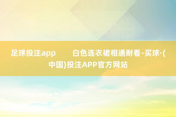 足球投注app        白色连衣裙相通耐看-买球·(中国)投注APP官方网站