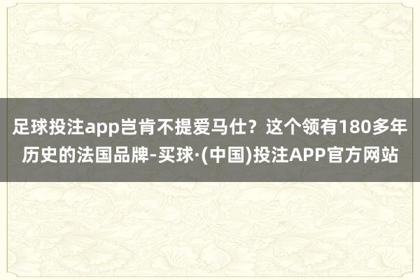 足球投注app岂肯不提爱马仕？这个领有180多年历史的法国品牌-买球·(中国)投注APP官方网站