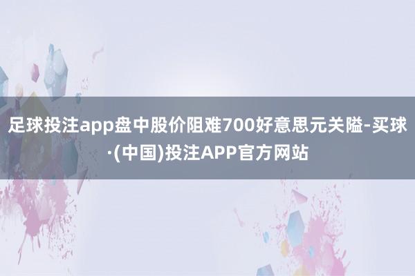 足球投注app盘中股价阻难700好意思元关隘-买球·(中国)投注APP官方网站