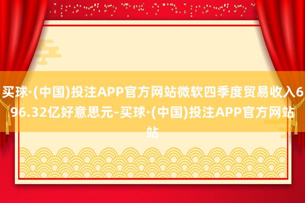 买球·(中国)投注APP官方网站微软四季度贸易收入696.32亿好意思元-买球·(中国)投注APP官方网站