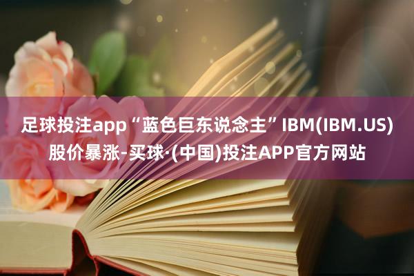 足球投注app“蓝色巨东说念主”IBM(IBM.US)股价暴涨-买球·(中国)投注APP官方网站