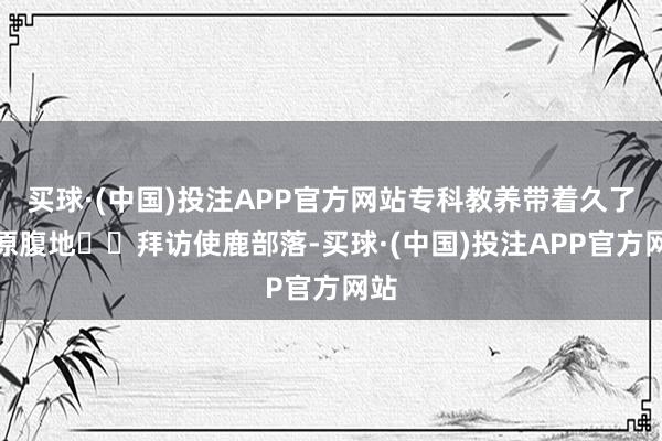 买球·(中国)投注APP官方网站专科教养带着久了草原腹地▪️拜访使鹿部落-买球·(中国)投注APP官方网站