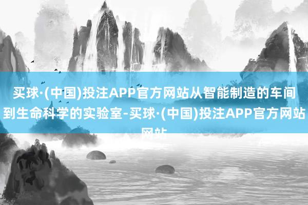 买球·(中国)投注APP官方网站从智能制造的车间到生命科学的实验室-买球·(中国)投注APP官方网站