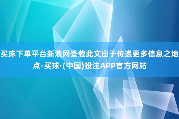 买球下单平台新浪网登载此文出于传递更多信息之地点-买球·(中国)投注APP官方网站