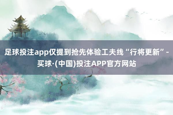 足球投注app仅提到抢先体验工夫线“行将更新”-买球·(中国)投注APP官方网站