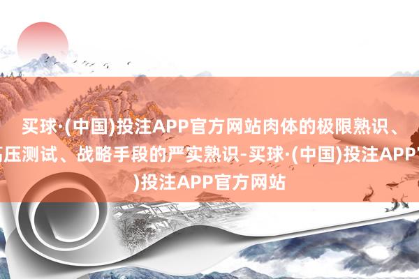 买球·(中国)投注APP官方网站肉体的极限熟识、热情的高压测试、战略手段的严实熟识-买球·(中国)投注APP官方网站