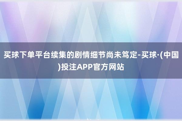 买球下单平台续集的剧情细节尚未笃定-买球·(中国)投注APP官方网站