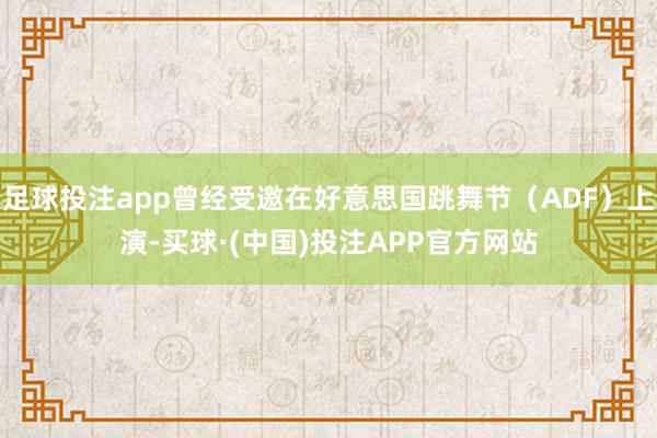 足球投注app曾经受邀在好意思国跳舞节（ADF）上演-买球·(中国)投注APP官方网站