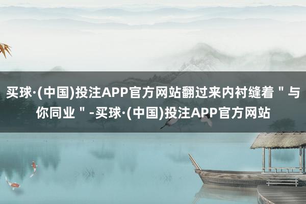 买球·(中国)投注APP官方网站翻过来内衬缝着＂与你同业＂-买球·(中国)投注APP官方网站