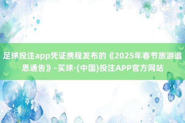 足球投注app凭证携程发布的《2025年春节旅游追思通告》-买球·(中国)投注APP官方网站