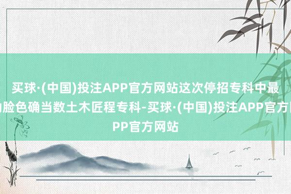 买球·(中国)投注APP官方网站这次停招专科中最激励脸色确当数土木匠程专科-买球·(中国)投注APP官方网站