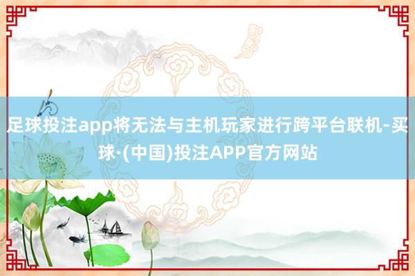 足球投注app将无法与主机玩家进行跨平台联机-买球·(中国)投注APP官方网站