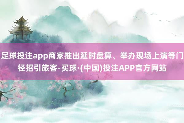 足球投注app商家推出延时盘算、举办现场上演等门径招引旅客-买球·(中国)投注APP官方网站