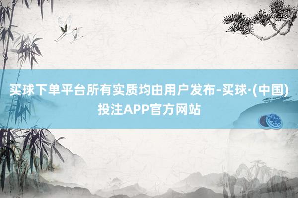 买球下单平台所有实质均由用户发布-买球·(中国)投注APP官方网站