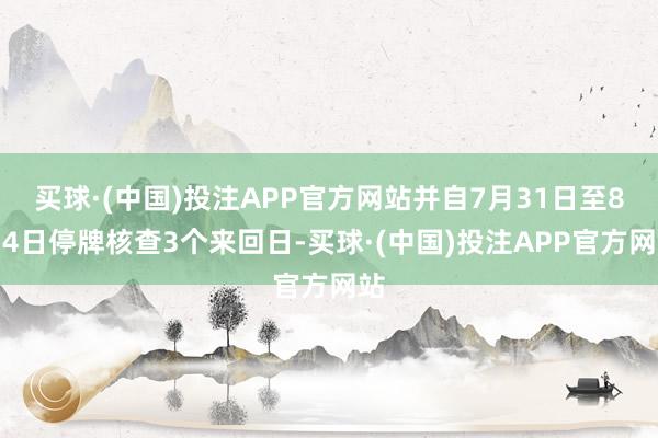 买球·(中国)投注APP官方网站并自7月31日至8月4日停牌核查3个来回日-买球·(中国)投注APP官方网站