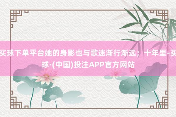买球下单平台她的身影也与歌迷渐行渐远；十年里-买球·(中国)投注APP官方网站