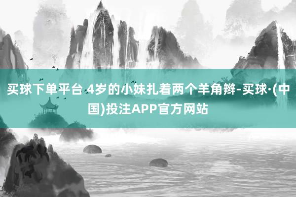 买球下单平台 4岁的小妹扎着两个羊角辫-买球·(中国)投注APP官方网站