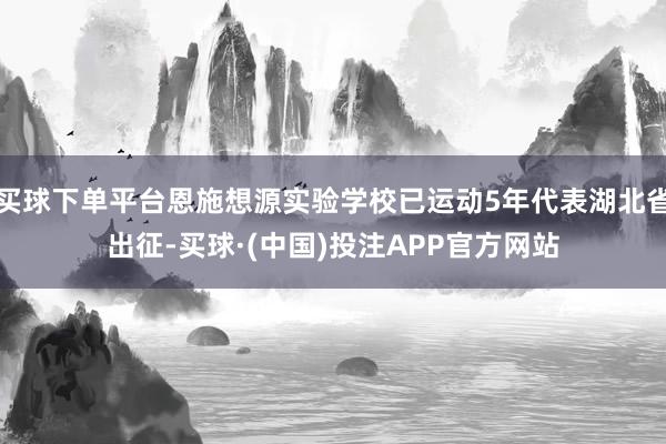 买球下单平台恩施想源实验学校已运动5年代表湖北省出征-买球·(中国)投注APP官方网站