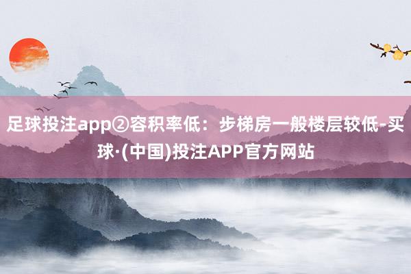 足球投注app②容积率低：步梯房一般楼层较低-买球·(中国)投注APP官方网站