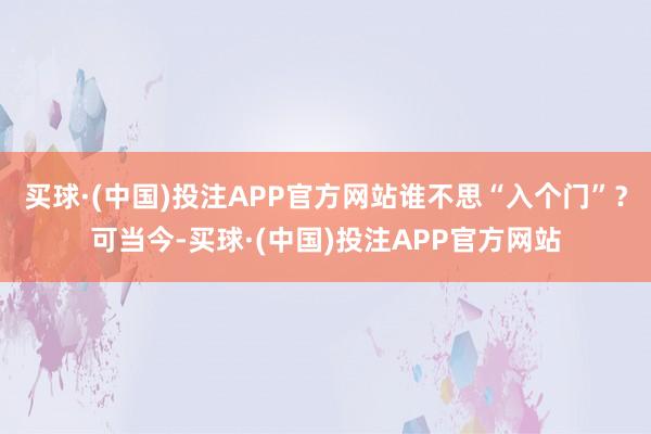 买球·(中国)投注APP官方网站谁不思“入个门”？可当今-买球·(中国)投注APP官方网站