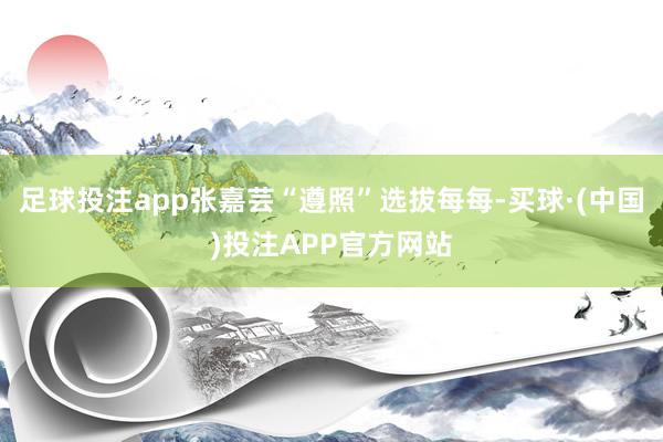 足球投注app张嘉芸“遵照”选拔每每-买球·(中国)投注APP官方网站