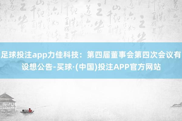 足球投注app力佳科技：第四届董事会第四次会议有设想公告-买球·(中国)投注APP官方网站
