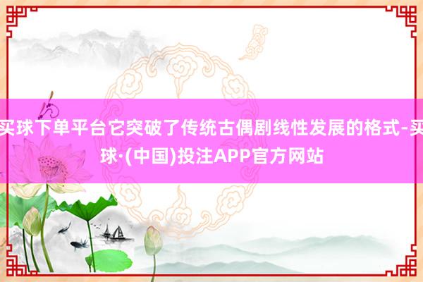 买球下单平台它突破了传统古偶剧线性发展的格式-买球·(中国)投注APP官方网站