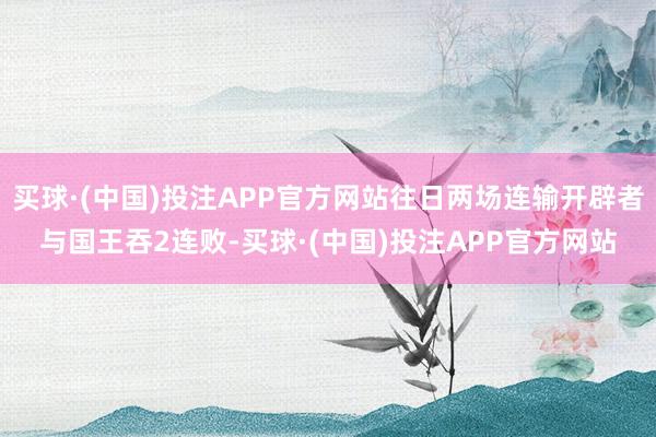 买球·(中国)投注APP官方网站往日两场连输开辟者与国王吞2连败-买球·(中国)投注APP官方网站