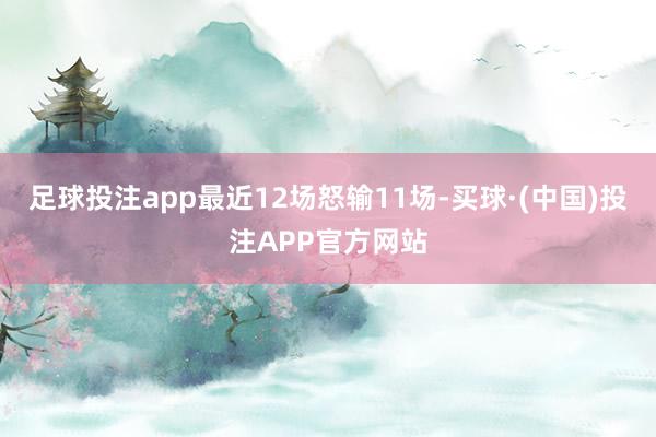 足球投注app最近12场怒输11场-买球·(中国)投注APP官方网站