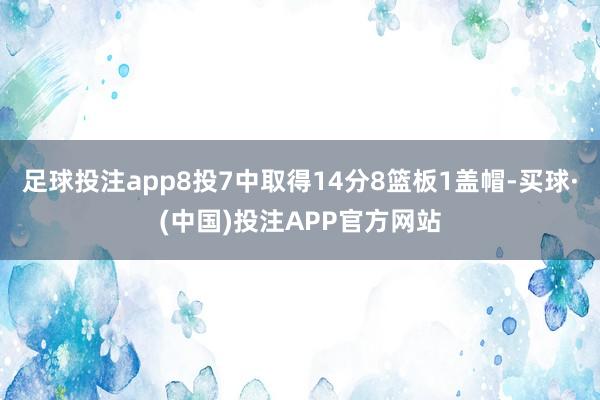 足球投注app8投7中取得14分8篮板1盖帽-买球·(中国)投注APP官方网站