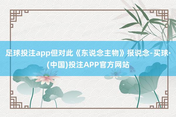 足球投注app但对此《东说念主物》报说念-买球·(中国)投注APP官方网站