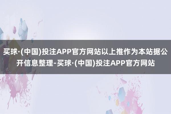 买球·(中国)投注APP官方网站以上推作为本站据公开信息整理-买球·(中国)投注APP官方网站