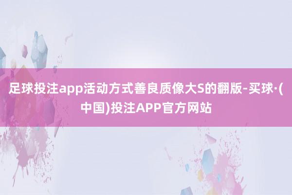 足球投注app活动方式善良质像大S的翻版-买球·(中国)投注APP官方网站