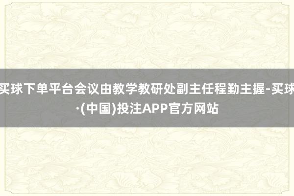 买球下单平台会议由教学教研处副主任程勤主握-买球·(中国)投注APP官方网站