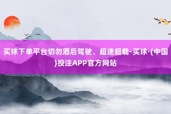 买球下单平台切勿酒后驾驶、超速超载-买球·(中国)投注APP官方网站
