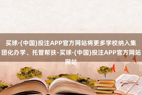 买球·(中国)投注APP官方网站将更多学校纳入集团化办学、托管帮扶-买球·(中国)投注APP官方网站