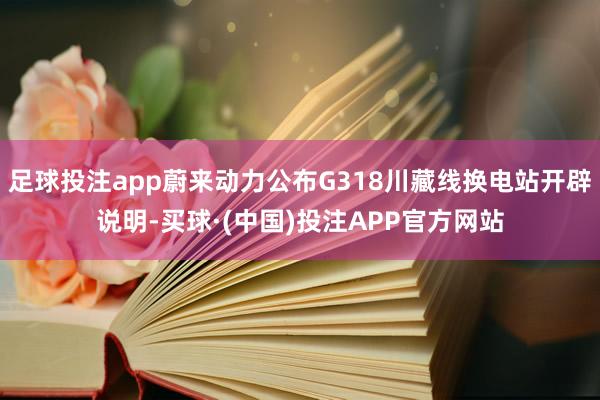 足球投注app蔚来动力公布G318川藏线换电站开辟说明-买球·(中国)投注APP官方网站
