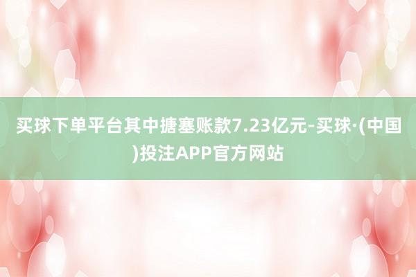 买球下单平台其中搪塞账款7.23亿元-买球·(中国)投注APP官方网站