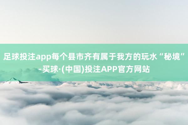 足球投注app每个县市齐有属于我方的玩水“秘境”-买球·(中国)投注APP官方网站
