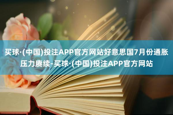 买球·(中国)投注APP官方网站好意思国7月份通胀压力赓续-买球·(中国)投注APP官方网站