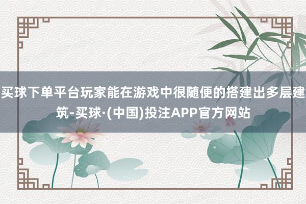 买球下单平台玩家能在游戏中很随便的搭建出多层建筑-买球·(中国)投注APP官方网站