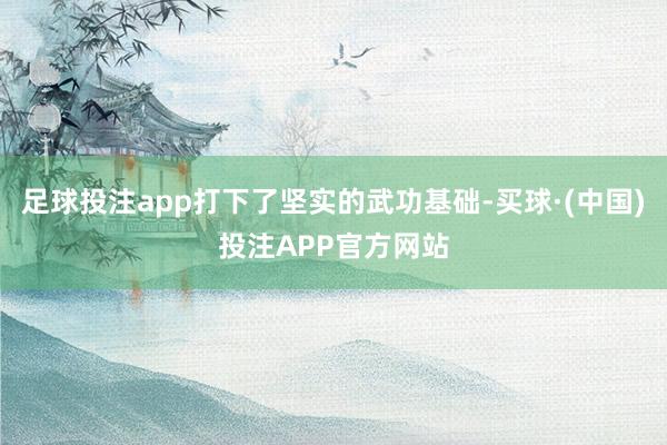 足球投注app打下了坚实的武功基础-买球·(中国)投注APP官方网站