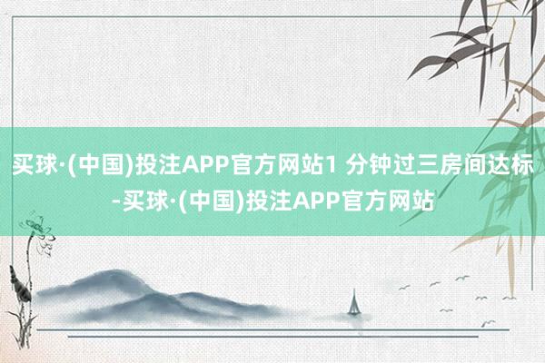 买球·(中国)投注APP官方网站1 分钟过三房间达标-买球·(中国)投注APP官方网站