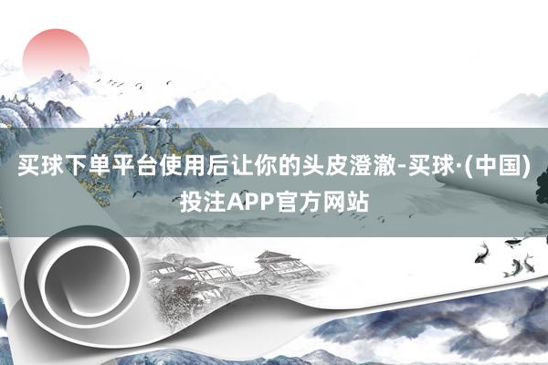 买球下单平台使用后让你的头皮澄澈-买球·(中国)投注APP官方网站